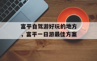 富平自驾游好玩的地方，富平一日游最佳方案