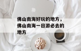 佛山南海好玩的地方，佛山南海一日游必去的地方