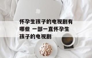 怀孕生孩子的电视剧有哪些 一部一直怀孕生孩子的电视剧