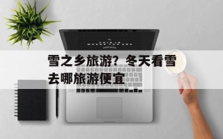 雪之乡旅游？冬天看雪去哪旅游便宜