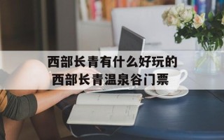 西部长青有什么好玩的 西部长青温泉谷门票