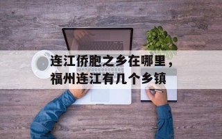 连江侨胞之乡在哪里，福州连江有几个乡镇