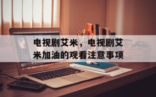 电视剧艾米，电视剧艾米加油的观看注意事项