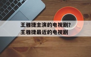 王雅捷主演的电视剧？王雅捷最近的电视剧