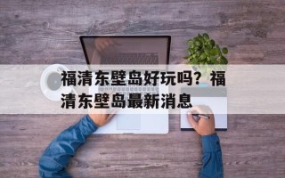 福清东壁岛好玩吗？福清东壁岛最新消息