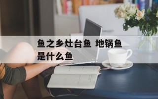 鱼之乡灶台鱼 地锅鱼是什么鱼