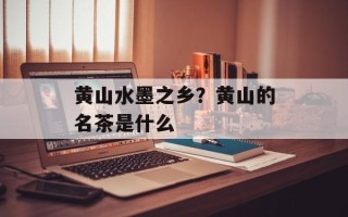 黄山水墨之乡？黄山的名茶是什么