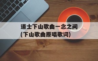 道士下山歌曲一念之间(下山歌曲原唱歌词)