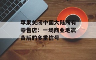 苹果关闭中国大陆所有零售店：一场商业地震背后的多重信号