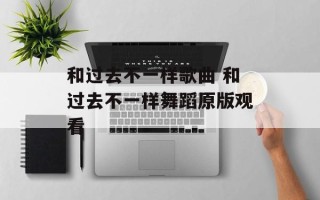 和过去不一样歌曲 和过去不一样舞蹈原版观看