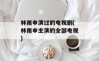 林雨申演过的电视剧(林雨申主演的全部电视)