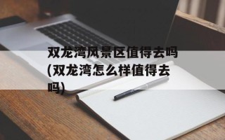 双龙湾风景区值得去吗(双龙湾怎么样值得去吗)