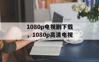 1080p电视剧下载，1080p高清电视