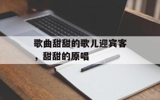 歌曲甜甜的歌儿迎宾客，甜甜的原唱