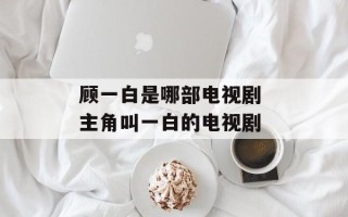 顾一白是哪部电视剧 主角叫一白的电视剧