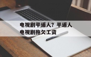 电视剧平遥人？平遥人电视剧拖欠工资