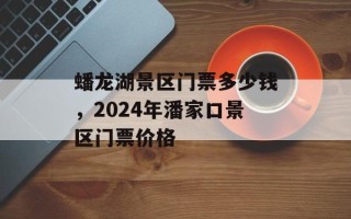 蟠龙湖景区门票多少钱，2024年潘家口景区门票价格