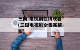 三国 电视剧在线观看(三国电视剧全集完整版)