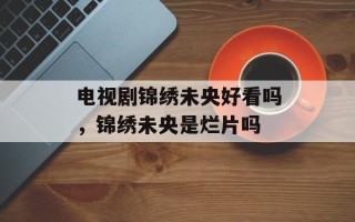 电视剧锦绣未央好看吗，锦绣未央是烂片吗