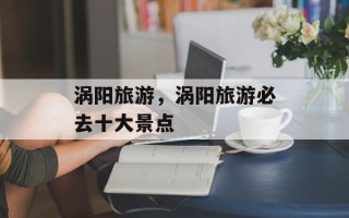 涡阳旅游，涡阳旅游必去十大景点