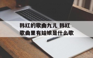 韩红的歌曲九儿 韩红歌曲里有姑娘是什么歌