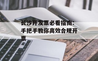 长沙开发票必看指南：手把手教你高效合规开票