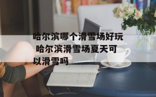 哈尔滨哪个滑雪场好玩 哈尔滨滑雪场夏天可以滑雪吗