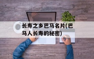 长寿之乡巴马名片(巴马人长寿的秘密)