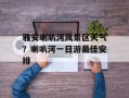 雅安喇叭河风景区天气？喇叭河一日游最佳安排