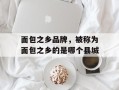 面包之乡品牌，被称为面包之乡的是哪个县城