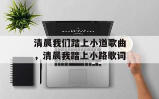清晨我们踏上小道歌曲，清晨我踏上小路歌词