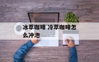 冰萃咖啡 冷萃咖啡怎么冲泡