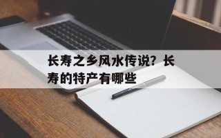 长寿之乡风水传说？长寿的特产有哪些