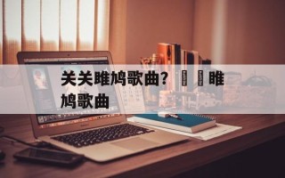 关关雎鸠歌曲？眹眹睢鸠歌曲