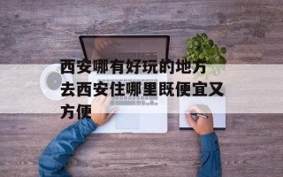 西安哪有好玩的地方 去西安住哪里既便宜又方便