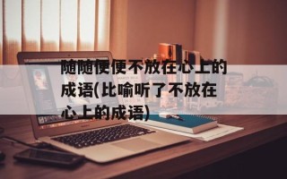 随随便便不放在心上的成语(比喻听了不放在心上的成语)