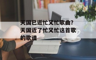 天国已近忙又忙歌曲？天国近了忙又忙这首歌的歌谱