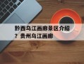 黔西乌江画廊景区介绍？贵州乌江画廊