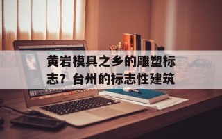 黄岩模具之乡的雕塑标志？台州的标志性建筑