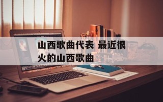 山西歌曲代表 最近很火的山西歌曲