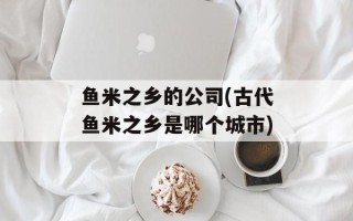 鱼米之乡的公司(古代鱼米之乡是哪个城市)