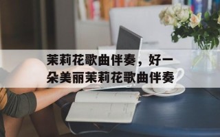 茉莉花歌曲伴奏，好一朵美丽茉莉花歌曲伴奏