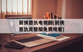 箭侠恩仇电视剧(箭侠恩仇完整版免费观看)