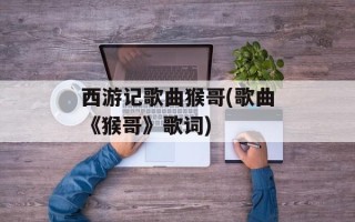西游记歌曲猴哥(歌曲《猴哥》歌词)