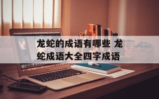 龙蛇的成语有哪些 龙蛇成语大全四字成语