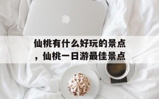 仙桃有什么好玩的景点，仙桃一日游最佳景点