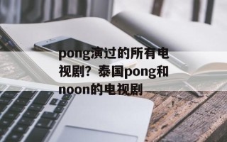 pong演过的所有电视剧？泰国pong和noon的电视剧