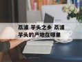 荔浦 芋头之乡 荔浦芋头的产地在哪里