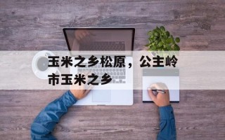 玉米之乡松原，公主岭市玉米之乡