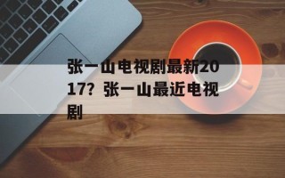 张一山电视剧最新2017？张一山最近电视剧